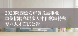 2023陕西延安市黄龙县事业单位招聘高层次人才和紧缺特殊专业人才面试公告