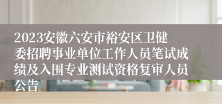 2023安徽六安市裕安区卫健委招聘事业单位工作人员笔试成绩及入围专业测试资格复审人员公告