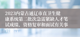 2023内蒙古通辽市直卫生健康系统第二批次急需紧缺人才笔试成绩、资格复审和面试有关事宜公告