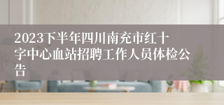 2023下半年四川南充市红十字中心血站招聘工作人员体检公告