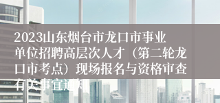 2023山东烟台市龙口市事业单位招聘高层次人才（第二轮龙口市考点）现场报名与资格审查有关事宜通知