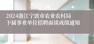 2024浙江宁波市农业农村局下属事业单位招聘面谈成绩通知