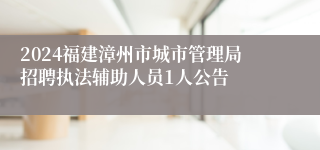 2024福建漳州市城市管理局招聘执法辅助人员1人公告