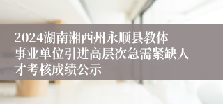 2024湖南湘西州永顺县教体事业单位引进高层次急需紧缺人才考核成绩公示