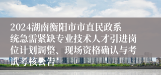 2024湖南衡阳市市直民政系统急需紧缺专业技术人才引进岗位计划调整、现场资格确认与考试考核公告