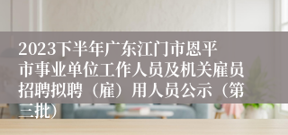 2023下半年广东江门市恩平市事业单位工作人员及机关雇员招聘拟聘（雇）用人员公示（第三批）