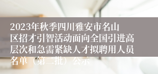 2023年秋季四川雅安市名山区招才引智活动面向全国引进高层次和急需紧缺人才拟聘用人员名单（第二批）公示