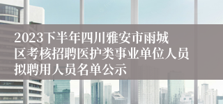 2023下半年四川雅安市雨城区考核招聘医护类事业单位人员拟聘用人员名单公示