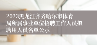 2023黑龙江齐齐哈尔市体育局所属事业单位招聘工作人员拟聘用人员名单公示