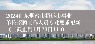 2024山东烟台市招远市事业单位招聘工作人员专业要求更新（（截止到1月23日11:00）