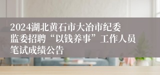 2024湖北黄石市大冶市纪委监委招聘“以钱养事”工作人员笔试成绩公告