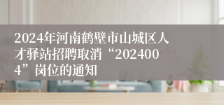 2024年河南鹤壁市山城区人才驿站招聘取消“2024004”岗位的通知