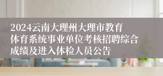 2024云南大理州大理市教育体育系统事业单位考核招聘综合成绩及进入体检人员公告