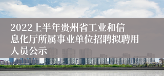 2022上半年贵州省工业和信息化厅所属事业单位招聘拟聘用人员公示