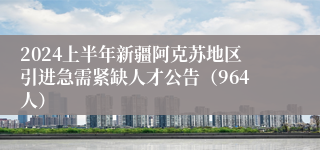 2024上半年新疆阿克苏地区引进急需紧缺人才公告（964人）