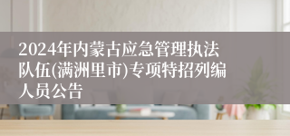 2024年内蒙古应急管理执法队伍(满洲里市)专项特招列编人员公告