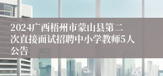 2024广西梧州市蒙山县第二次直接面试招聘中小学教师5人公告