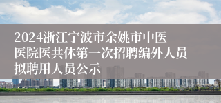 2024浙江宁波市余姚市中医医院医共体第一次招聘编外人员拟聘用人员公示