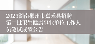 2023湖南郴州市嘉禾县招聘第二批卫生健康事业单位工作人员笔试成绩公告