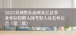 2022贵州黔东南州从江县事业单位招聘入围考察人员名单公告（第二批）
