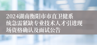 2024湖南衡阳市市直卫健系统急需紧缺专业技术人才引进现场资格确认及面试公告