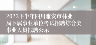 2023下半年四川雅安市林业局下属事业单位考试招聘综合类事业人员拟聘公示