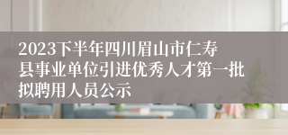 2023下半年四川眉山市仁寿县事业单位引进优秀人才第一批拟聘用人员公示