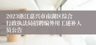 2023浙江嘉兴市南湖区综合行政执法局招聘编外用工递补人员公告