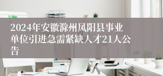 2024年安徽滁州凤阳县事业单位引进急需紧缺人才21人公告