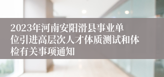 2023年河南安阳滑县事业单位引进高层次人才体质测试和体检有关事项通知