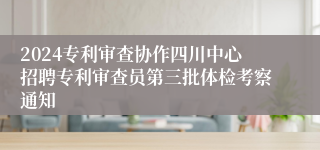 2024专利审查协作四川中心招聘专利审查员第三批体检考察通知