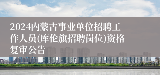 2024内蒙古事业单位招聘工作人员(库伦旗招聘岗位)资格复审公告