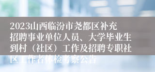 2023山西临汾市尧都区补充招聘事业单位人员、大学毕业生到村（社区）工作及招聘专职社区工作者体检考察公告