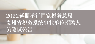 2022延期举行国家税务总局贵州省税务系统事业单位招聘人员笔试公告