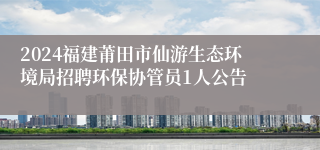 2024福建莆田市仙游生态环境局招聘环保协管员1人公告