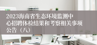 2023海南省生态环境监测中心招聘体检结果和考察相关事项公告（八）