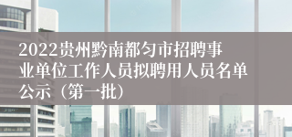 2022贵州黔南都匀市招聘事业单位工作人员拟聘用人员名单公示（第一批）