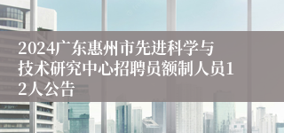 2024广东惠州市先进科学与技术研究中心招聘员额制人员12人公告