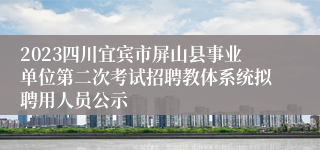 2023四川宜宾市屏山县事业单位第二次考试招聘教体系统拟聘用人员公示