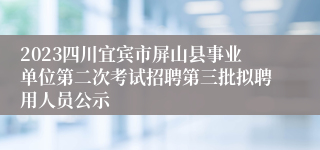 2023四川宜宾市屏山县事业单位第二次考试招聘第三批拟聘用人员公示