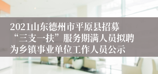 2021山东德州市平原县招募“三支一扶”服务期满人员拟聘为乡镇事业单位工作人员公示