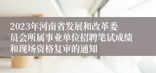 2023年河南省发展和改革委员会所属事业单位招聘笔试成绩和现场资格复审的通知