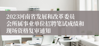 2023河南省发展和改革委员会所属事业单位招聘笔试成绩和现场资格复审通知