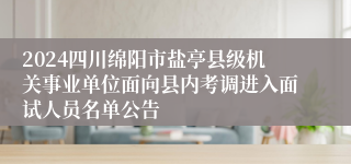 2024四川绵阳市盐亭县级机关事业单位面向县内考调进入面试人员名单公告