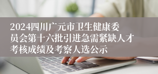 2024四川广元市卫生健康委员会第十六批引进急需紧缺人才考核成绩及考察人选公示