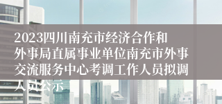 2023四川南充市经济合作和外事局直属事业单位南充市外事交流服务中心考调工作人员拟调人员公示