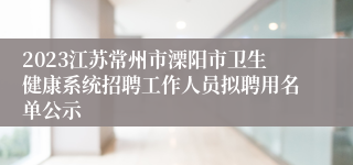 2023江苏常州市溧阳市卫生健康系统招聘工作人员拟聘用名单公示