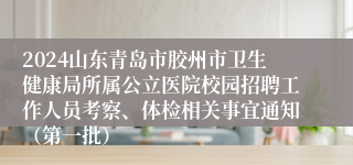 2024山东青岛市胶州市卫生健康局所属公立医院校园招聘工作人员考察、体检相关事宜通知（第一批）