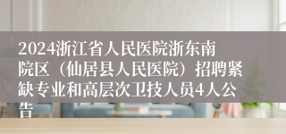 2024浙江省人民医院浙东南院区（仙居县人民医院）招聘紧缺专业和高层次卫技人员4人公告