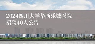 2024四川大学华西乐城医院招聘40人公告